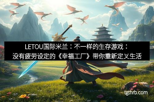 LETOU国际米兰：不一样的生存游戏：没有疲劳设定的《幸福工厂》带你重新定义生活