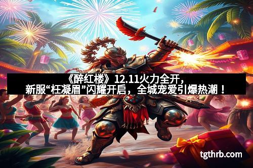 《醉红楼》12.11火力全开，新服“枉凝眉”闪耀开启，全城宠爱引爆热潮！